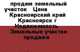 продам земельный участок › Цена ­ 280 000 - Красноярский край, Красноярск г. Недвижимость » Земельные участки продажа   